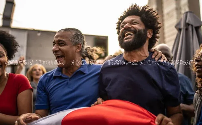 球盟体育app官方下载安装轻美电器<足球运动员向粉丝扔球衣，引发疯狂热潮！|体育明星体验与粉丝互动的情感共鸣>