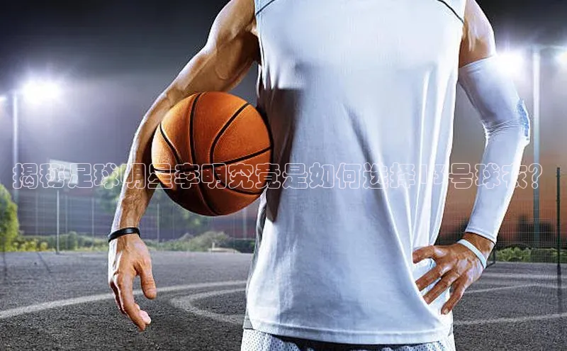 球盟会官方网入口京东揭秘足球明星李明究竟是如何选择13号球衣？