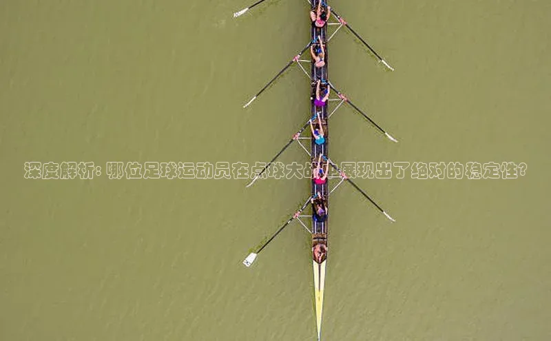 qm球盟会·(中国)网页登录百度百聘深度解析: 哪位足球运动员在点球大战中展现出了绝对的稳定性?