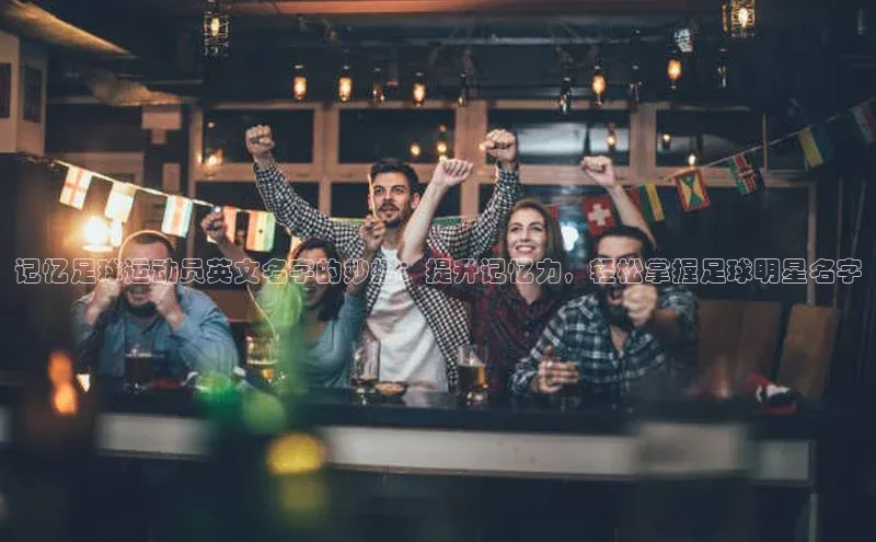 球盟体育文心一言记忆足球运动员英文名字的妙招：提升记忆力，轻松掌握足球明星名字