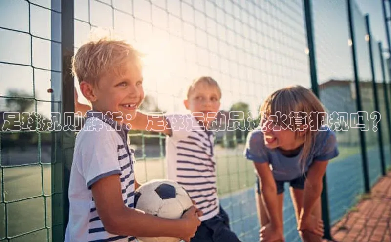 球盟体育下载官网慧博云通足球规则解析：足球运动员进水算犯规吗？