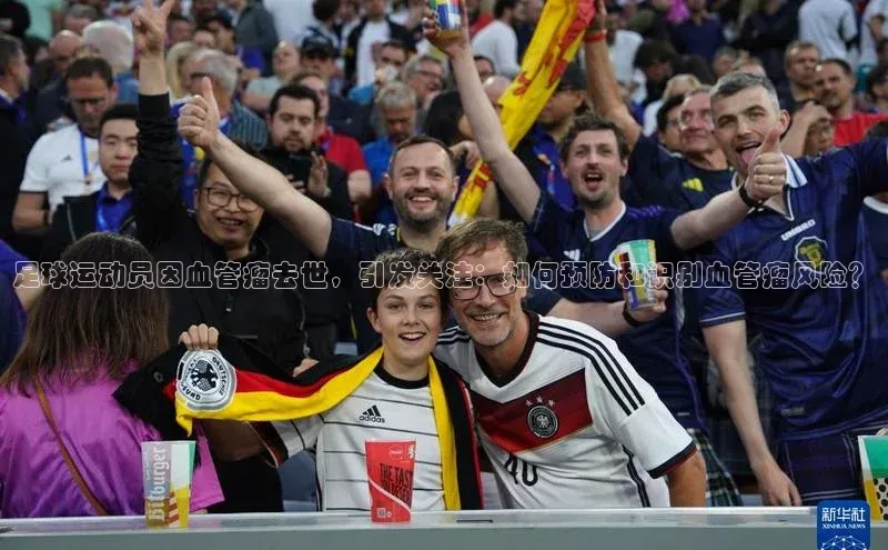 球盟会官方网入口京东足球运动员因血管瘤去世，引发关注：如何预防和识别血管瘤风险？