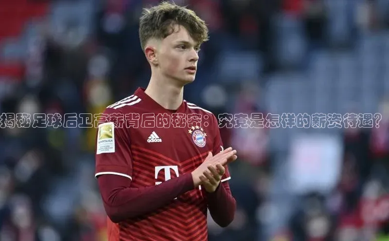 球盟会qmh网址百度 H5揭秘足球后卫高薪背后的秘密：究竟是怎样的薪资待遇？
