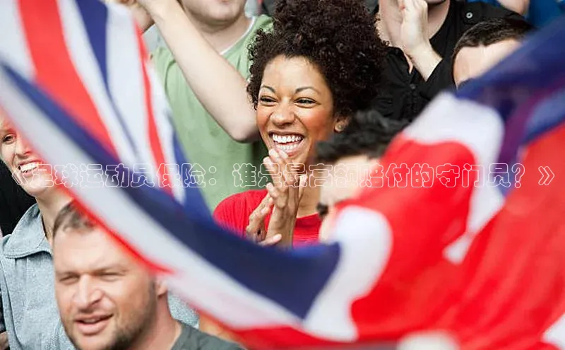 球盟会平台官网歌力思《足球运动员保险：谁是最高额赔付的守门员？》