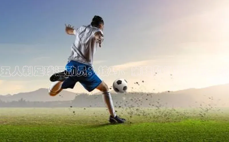 球盟体育下载官网度小满支付五人制足球运动员：技巧、策略和训练要点一览
