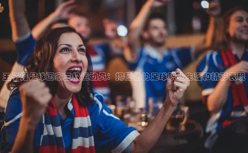 球盟会网页登录入口普信公司王子诺足球国家三级运动员：揭秘他的足球职业生涯和精彩表现