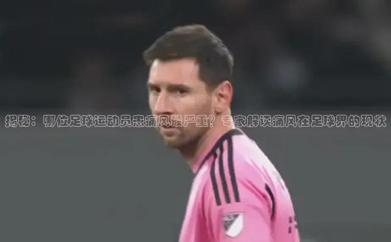 球盟会(中国)百度游戏揭秘：哪位足球运动员患痛风最严重？专家解读痛风在足球界的现状