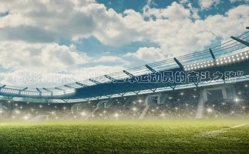 球盟会app官方下载美团“揭秘扎辫长子成为足球运动员的奋斗之路”