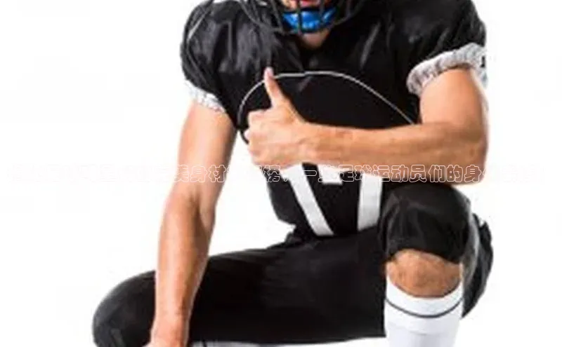 球盟会(中国)百度游戏揭秘足球明星们的完美身材排行榜，一览足球运动员们的身体素质！