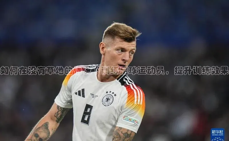 球盟会官方网站入口梯哥哥科技如何在没有草地的情况下训练足球运动员，提升训练效果