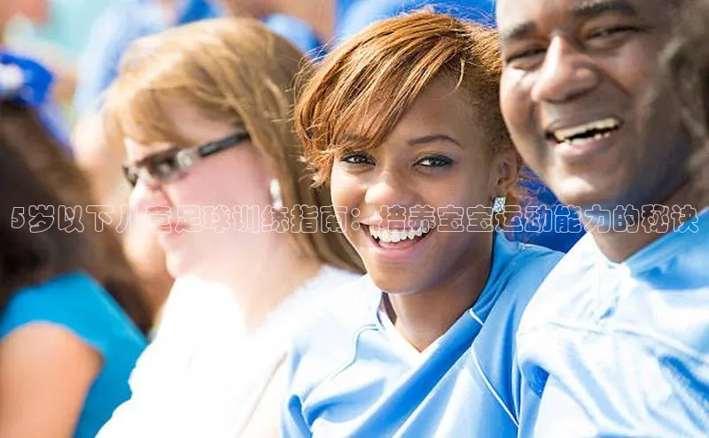 球盟会qmh网页版登录百度翻译5岁以下儿童足球训练指南：培养宝宝运动能力的秘诀