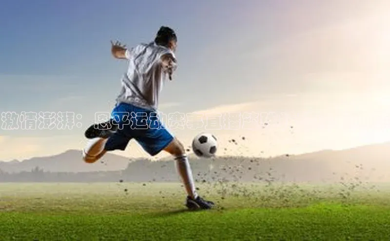 球盟会官方登录平台入口如流激情澎湃：恩平运动赛事直播篮球精彩瞬间回顾