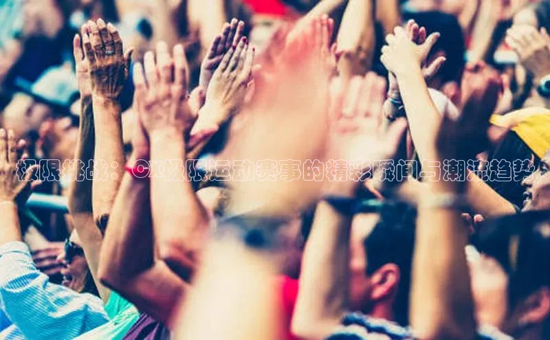 极限挑战：CX极限运动赛事的精彩瞬间与潮流趋势