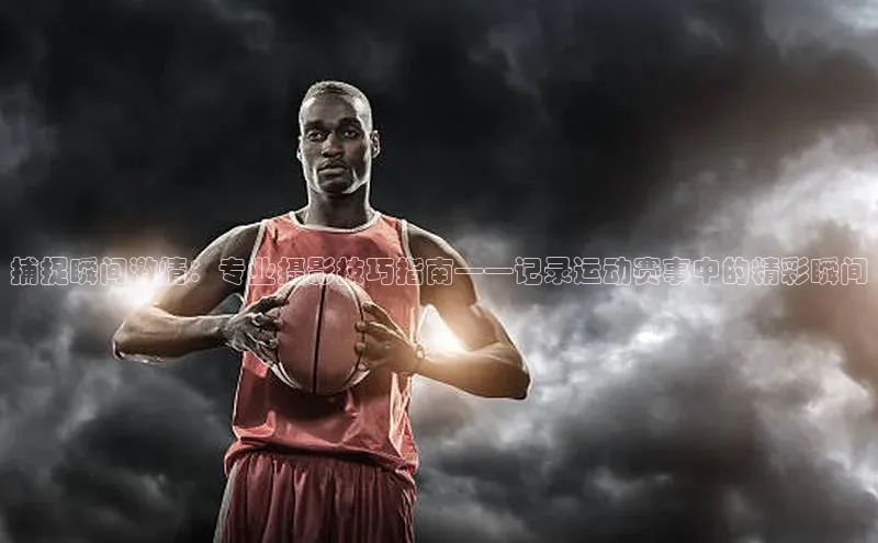 捕捉瞬间激情：专业摄影技巧指南——记录运动赛事中的精彩瞬间