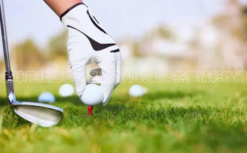 全球竞技盛事：各类运动的国际赛事精彩瞬间