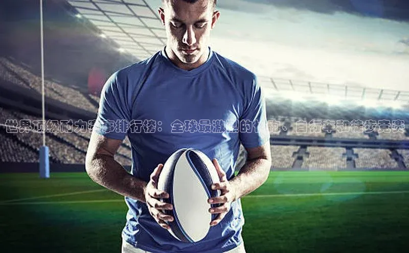 世界顶级耐力赛事排行榜：全球最激烈的长跑、自行车和徒步竞赛