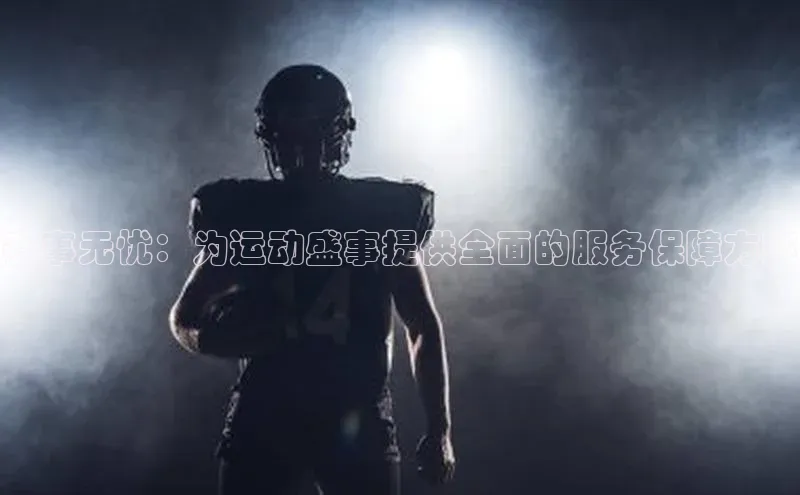 赛事无忧：为运动盛事提供全面的服务保障方案