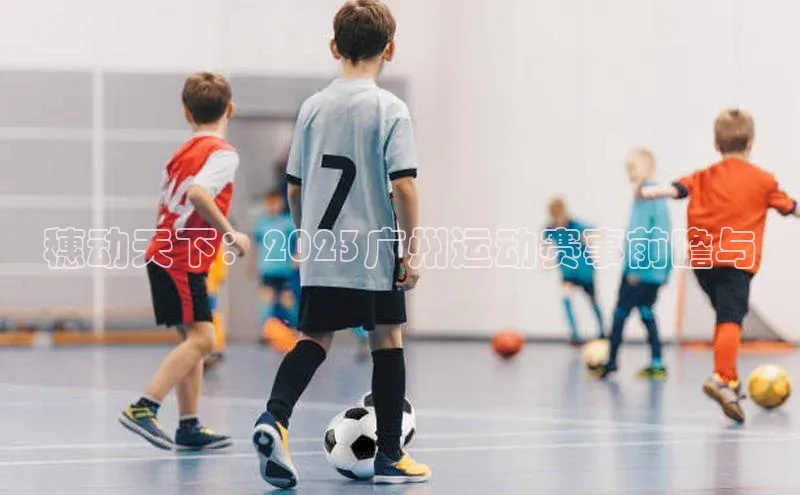 穗动天下：2023广州运动赛事前瞻与