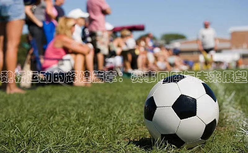 魏桥运动的辉煌篇章：赛事回顾与未来展望