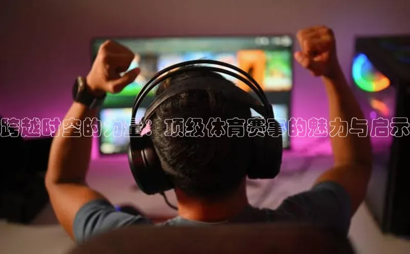 跨越时空的力量：顶级体育赛事的魅力与启示