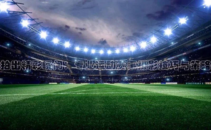 拍出精彩瞬间：专业运动赛事摄影技巧与策略