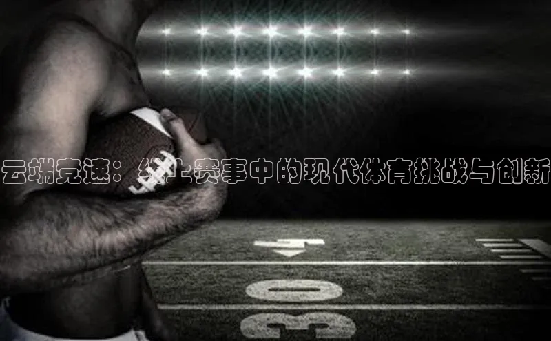 云端竞速：线上赛事中的现代体育挑战与创新