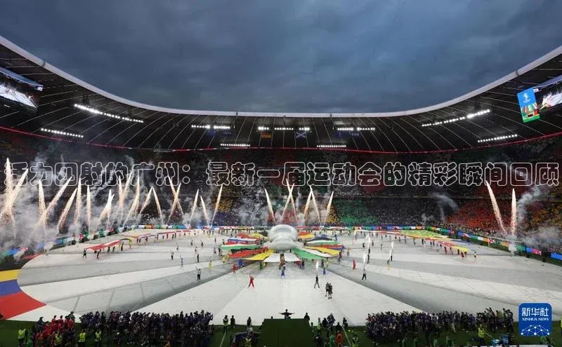 活力四射的广州：最新一届运动会的精彩瞬间回顾