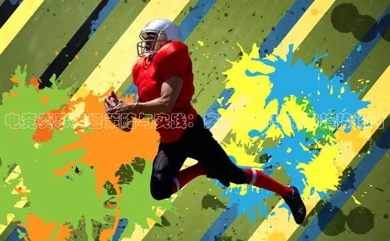 电竞赛事运营策略与实践：案例分析与未来趋势探讨