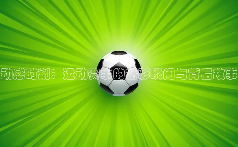 动感时刻：运动赛事的精彩瞬间与背后故事