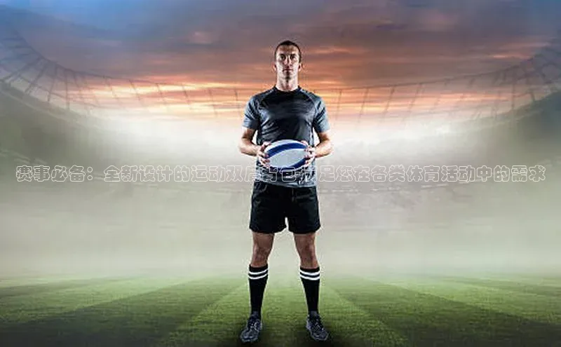 赛事必备：全新设计的运动双肩背包-满足您在各类体育活动中的需求