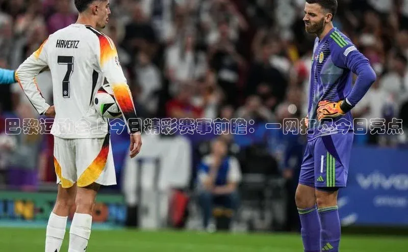 巴黎运动会上今日精彩赛事前瞻：一网打尽今日亮点