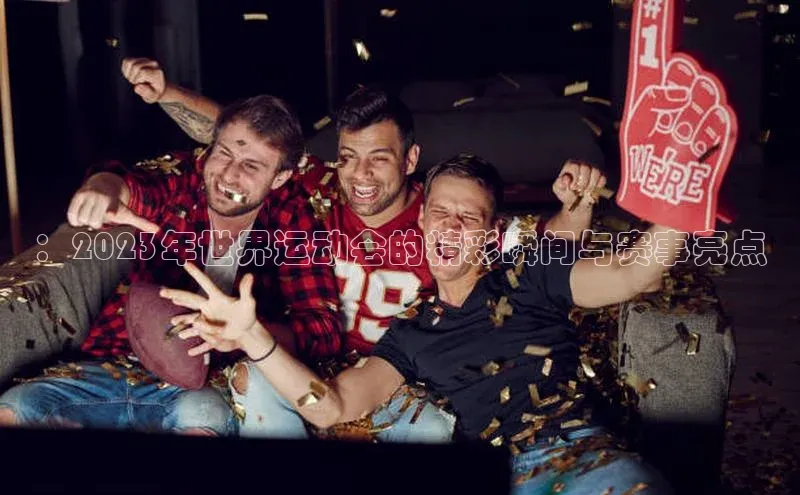 ：2023年世界运动会的精彩瞬间与赛事亮点