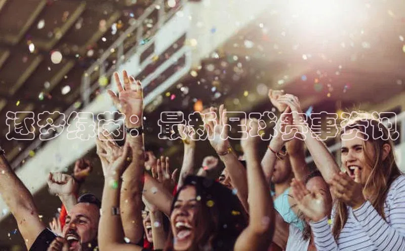 逐梦绿茵：最新足球赛事资讯