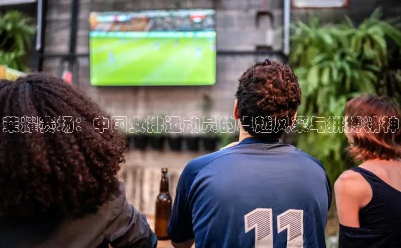 荣耀赛场：中国女排运动员的卓越风采与拼搏精神