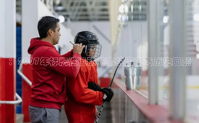 ：2007年标志性运动赛事的深度与历史回顾