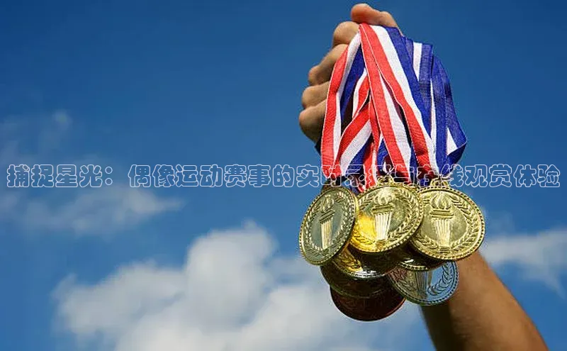 捕捉星光：偶像运动赛事的实时录播与在线观赏体验