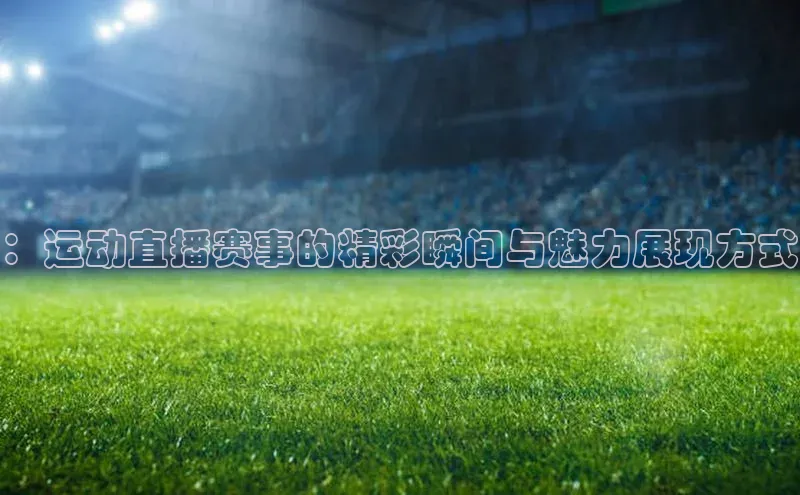 ：运动直播赛事的精彩瞬间与魅力展现方式