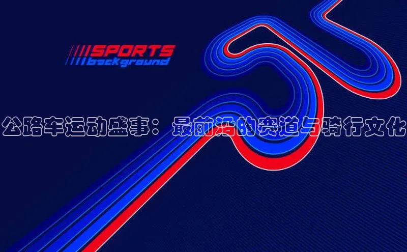 公路车运动盛事：最前沿的赛道与骑行文化