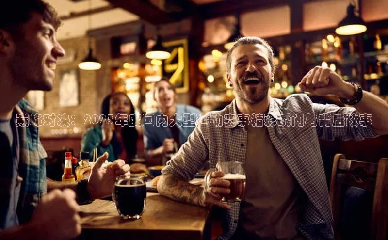 巅峰对决：2023年度国内大型运动赛事精彩瞬间与背后故事