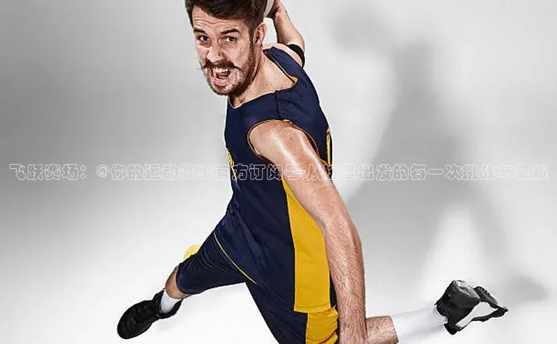 飞跃赛场：@你的运动赛事官方订阅号-从这里出发的每一次挑战与荣耀