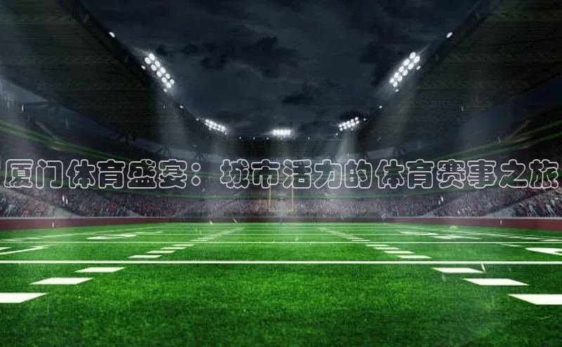 厦门体育盛宴：城市活力的体育赛事之旅