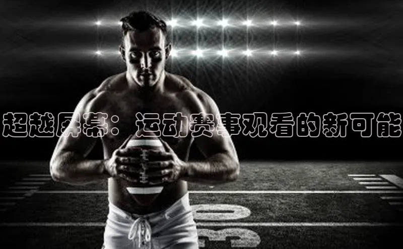 超越屏幕：运动赛事观看的新可能