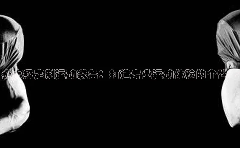 赛事级定制运动装备：打造专业运动体验的个性化