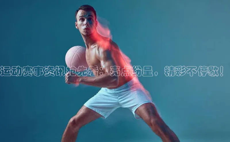 运动赛事资讯抢先看：亮点纷呈，精彩不停歇！